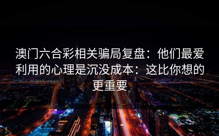 澳门六合彩相关骗局复盘：他们最爱利用的心理是沉没成本：这比你想的更重要