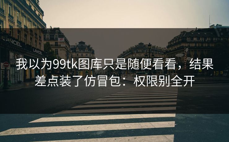 我以为99tk图库只是随便看看，结果差点装了仿冒包：权限别全开