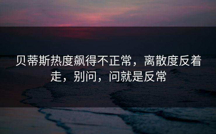 贝蒂斯热度飙得不正常，离散度反着走，别问，问就是反常
