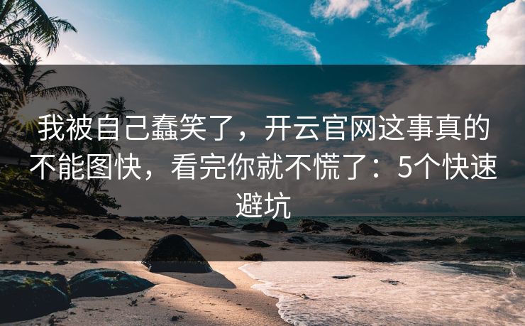 我被自己蠢笑了，开云官网这事真的不能图快，看完你就不慌了：5个快速避坑