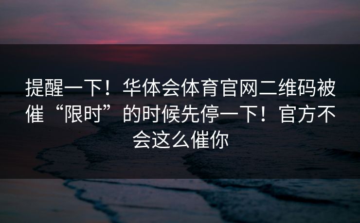 提醒一下！华体会体育官网二维码被催“限时”的时候先停一下！官方不会这么催你