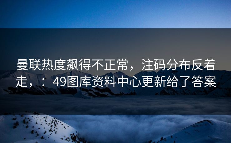 曼联热度飙得不正常，注码分布反着走，：49图库资料中心更新给了答案
