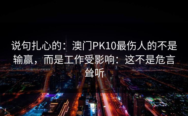 说句扎心的：澳门PK10最伤人的不是输赢，而是工作受影响：这不是危言耸听