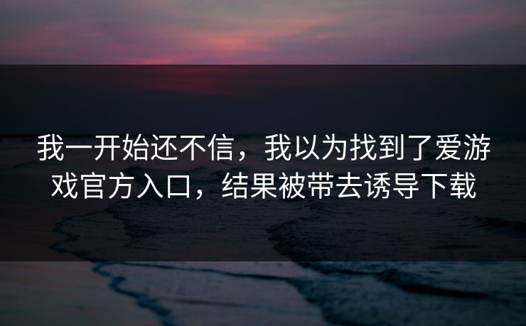 我一开始还不信，我以为找到了爱游戏官方入口，结果被带去诱导下载