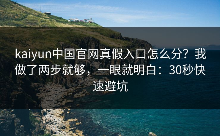 kaiyun中国官网真假入口怎么分？我做了两步就够，一眼就明白：30秒快速避坑