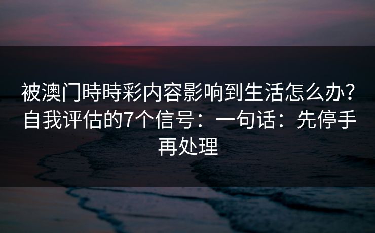 被澳门時時彩内容影响到生活怎么办?自我评估的7个信号:一句话:先停手再处理 被澳门時時彩内容影响到生活怎么办?自我评估的7个信号:一句话:先停手再处理