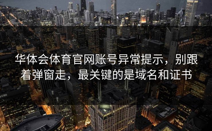 华体会体育官网账号异常提示，别跟着弹窗走，最关键的是域名和证书