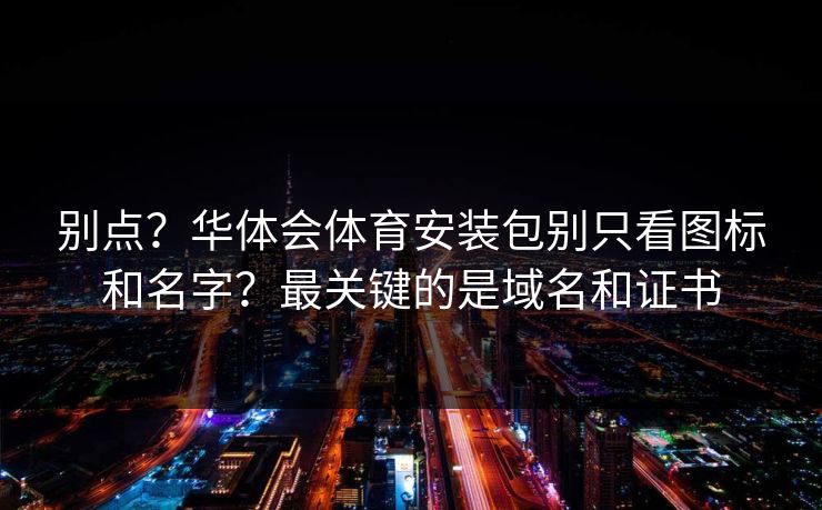 别点？华体会体育安装包别只看图标和名字？最关键的是域名和证书
