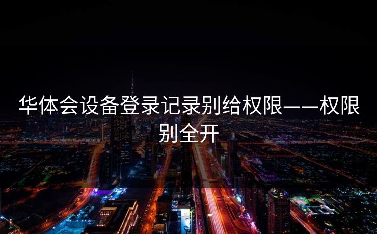 华体会设备登录记录别给权限——权限别全开