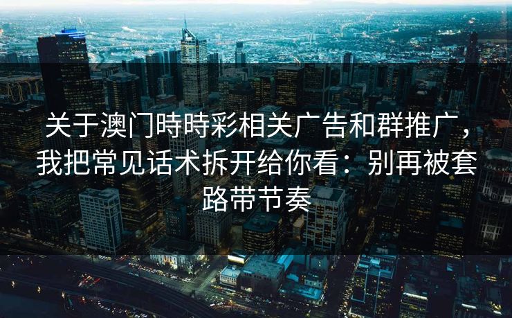 关于澳门時時彩相关广告和群推广，我把常见话术拆开给你看：别再被套路带节奏