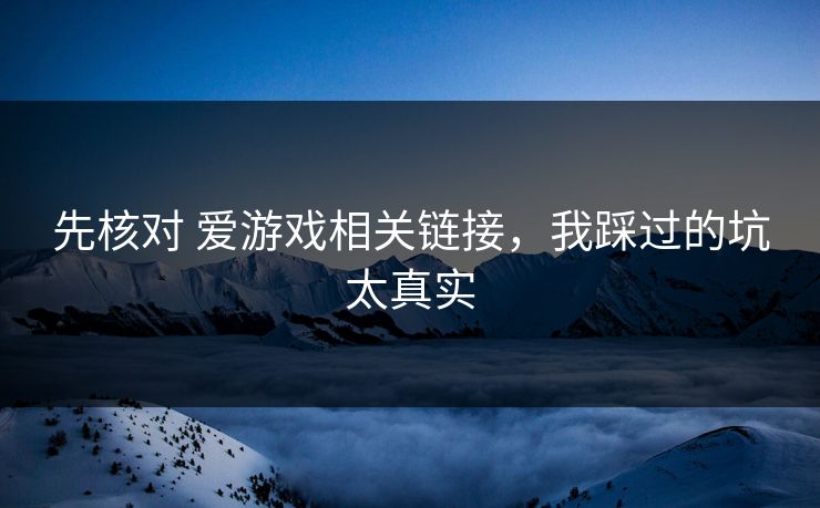先核对 爱游戏相关链接，我踩过的坑太真实