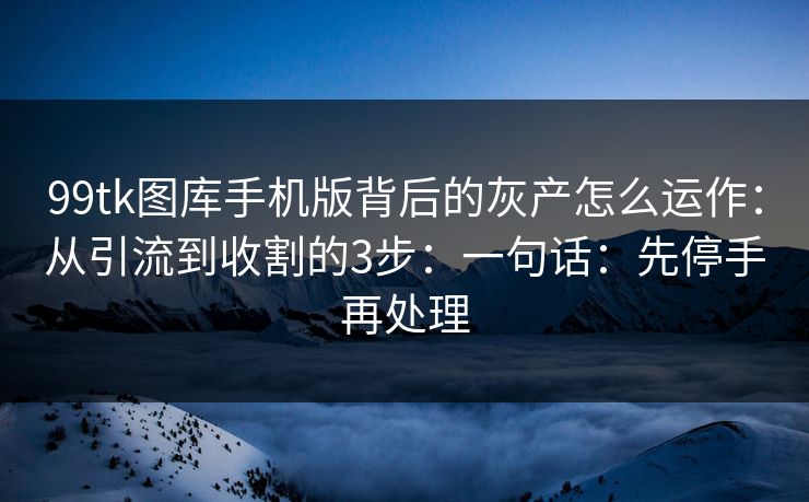 99tk图库手机版背后的灰产怎么运作:从引流到收割的3步:一句话:先停手再处理 99tk图库手机版背后的灰产怎么运作:从引流到收割的3步:一句话:先停手再处理