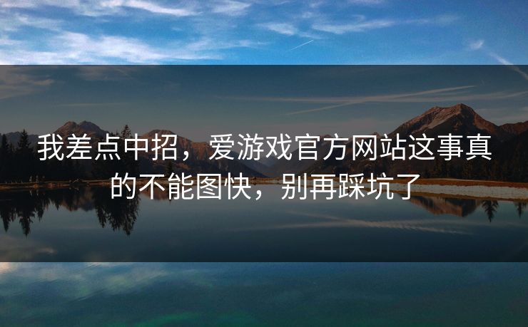 我差点中招,爱游戏官方网站这事真的不能图快,别再踩坑了 我差点中招,爱游戏官方网站这事真的不能图快,别再踩坑了