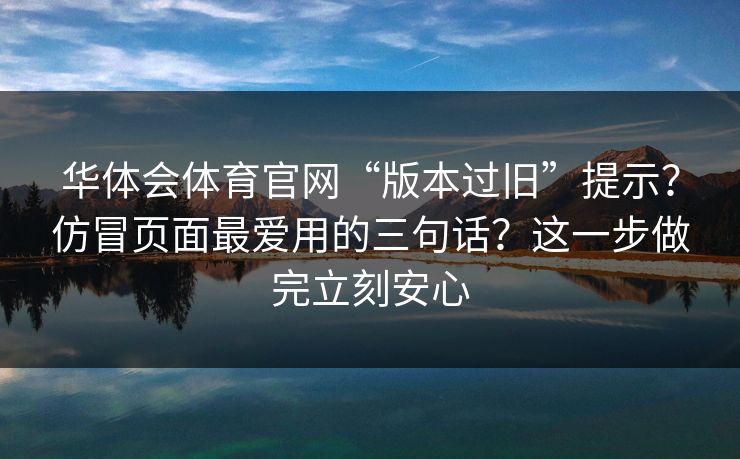 华体会体育官网“版本过旧”提示？仿冒页面最爱用的三句话？这一步做完立刻安心