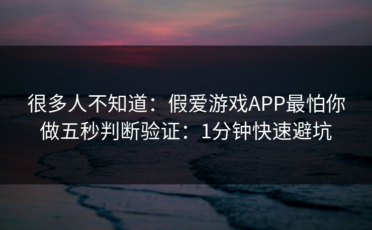 很多人不知道:假爱游戏APP最怕你做五秒判断验证:1分钟快速避坑 很多人不知道:假爱游戏APP最怕你做五秒判断验证:1分钟快速避坑